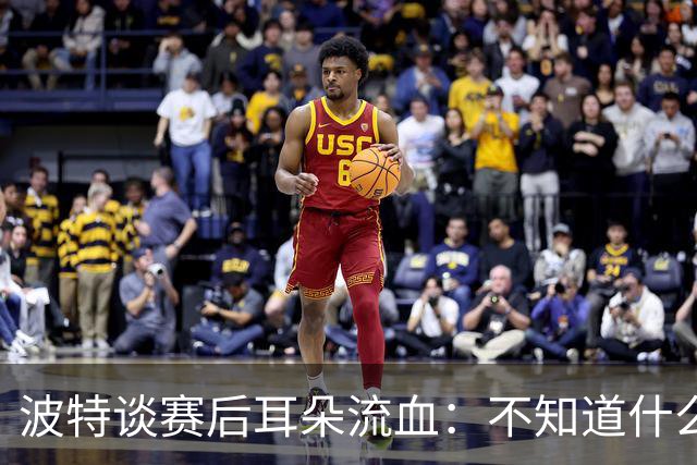 波特谈赛后耳朵流血：不知道什么情况，被人抓了还是咬了一下