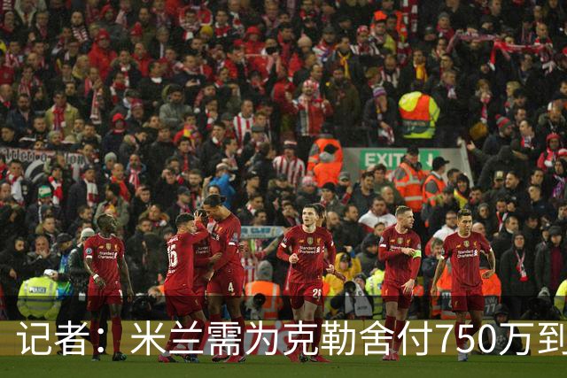 记者：米兰需为克勒舍付750万到1000万解约金，伊布必须退居幕后