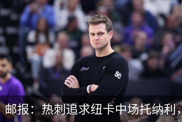 邮报：热刺追求纽卡中场托纳利，德泽尔比面临说服球员的挑战